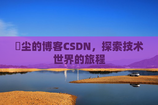 玦尘的博客CSDN，探索技术世界的旅程